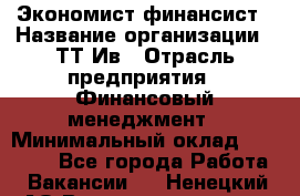 Экономист-финансист › Название организации ­ ТТ-Ив › Отрасль предприятия ­ Финансовый менеджмент › Минимальный оклад ­ 30 000 - Все города Работа » Вакансии   . Ненецкий АО,Великовисочное с.